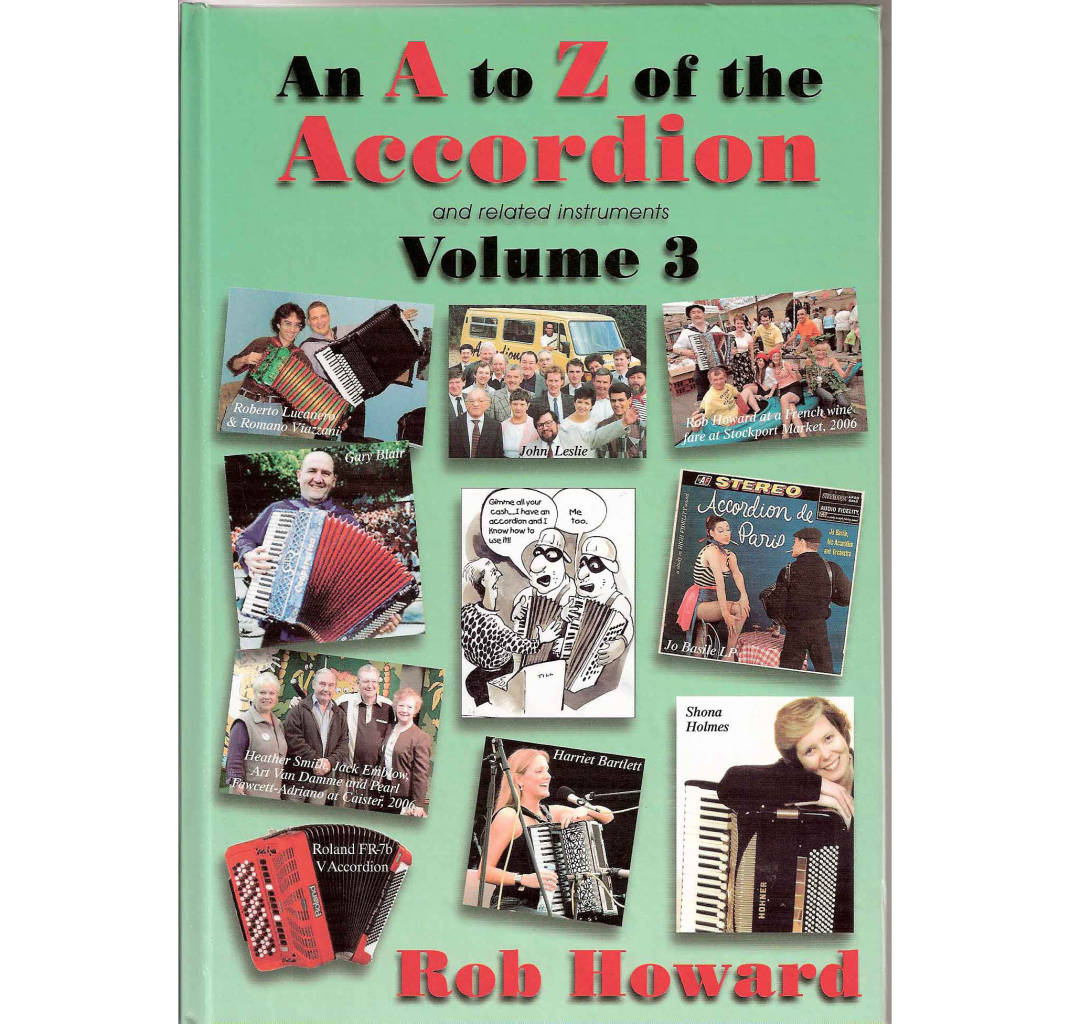 The third in the series of fun books by Rob Howard about all sorts of accordion bric-a-brac including history, performance tips and many historic profiles such as Adamo Volpi, Gorni Kramer, Gigi Stok, Milos Milivojevic, Johnny Meijer, John Leslie, Ian Lowthian, Mickey Binelli, Ronald Binge, Joss Baselli Wolmer Beltrami. Lots of great black and white pictures too.