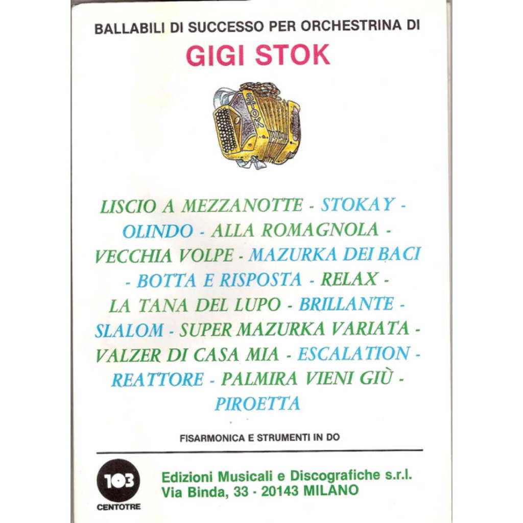 Album of 17 compositions/arrangements by Gigi Stok which include separate band part booklets (Accordion and instruments in C, Guitar/Bass, Instruments in Eb (eg Alto Sax), Instruments in Bb (eg Tenor sax, Trumpet, clarinet): - Liscio a Mezzanotte, Olindo, Alla Romagnola, Vecchia Volpe, Mazurka dei Baci, Botta e Risposta, Relax, La Tana Del Lupo, Brillante, Slalom, Super Mazurka Variata, Valzer di Casa Mia, Escalation, Reattore, Palmira Vieni Giu`, Piroetta.